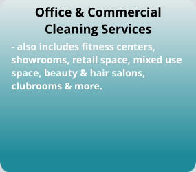 Office & Commercial Cleaning Services - also includes fitness centers, showrooms, retail space, mixed use  space, beauty & hair salons,  clubrooms & more.