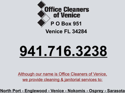 P O Box 951 Venice FL 34284 941.716.3238 Although our name is Office Cleaners of Venice,we provide cleaning & janitorial services to:  North Port - Englewood - Venice - Nokomis - Osprey - Sarasota