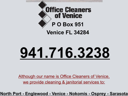 P O Box 951 Venice FL 34284 941.716.3238 Although our name is Office Cleaners of Venice,we provide cleaning & janitorial services to:  North Port - Englewood - Venice - Nokomis - Osprey - Sarasota